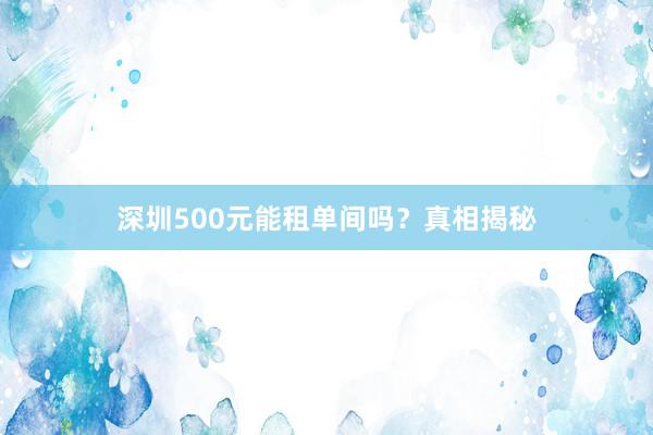 深圳500元能租单间吗?真相揭秘